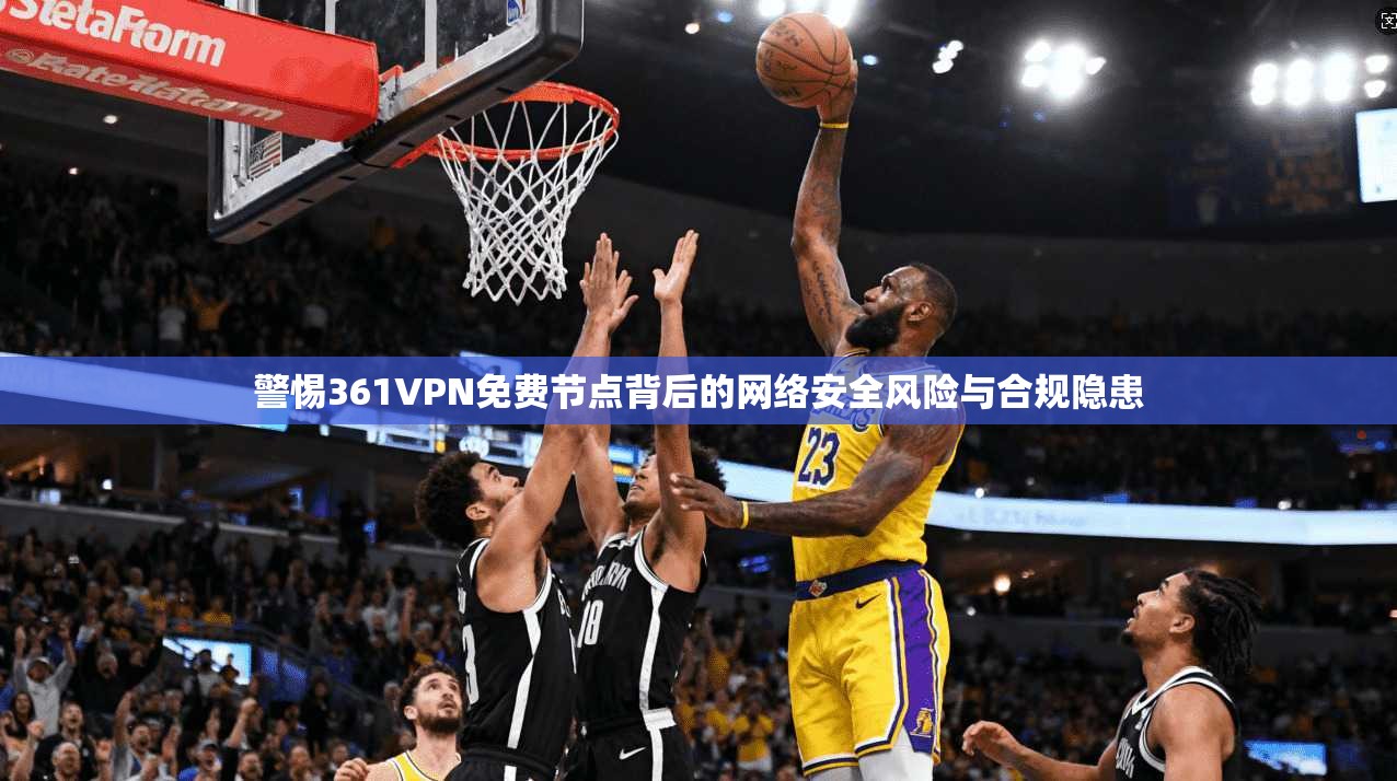 警惕361VPN免费节点背后的网络安全风险与合规隐患