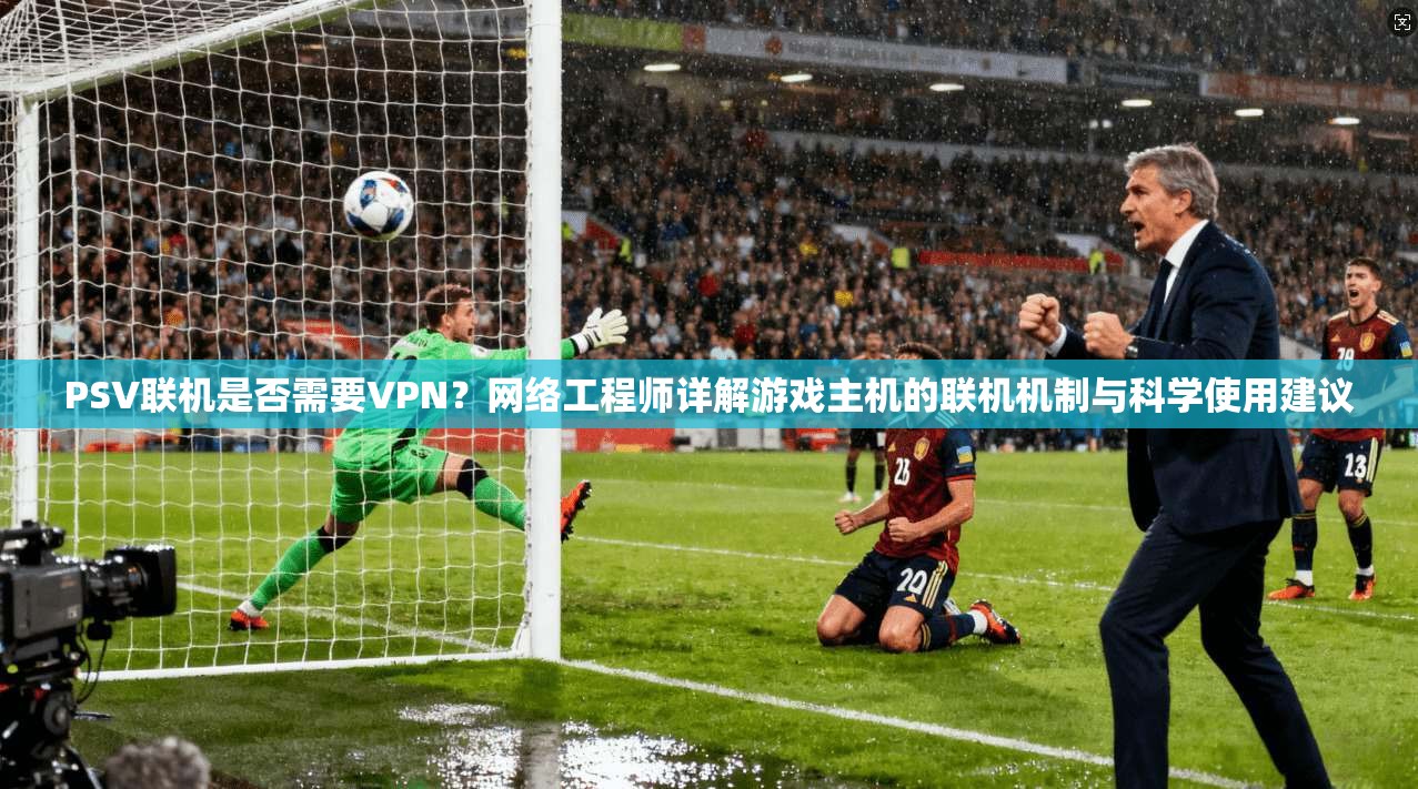 PSV联机是否需要VPN?网络工程师详解游戏主机的联机机制与科学使用建议