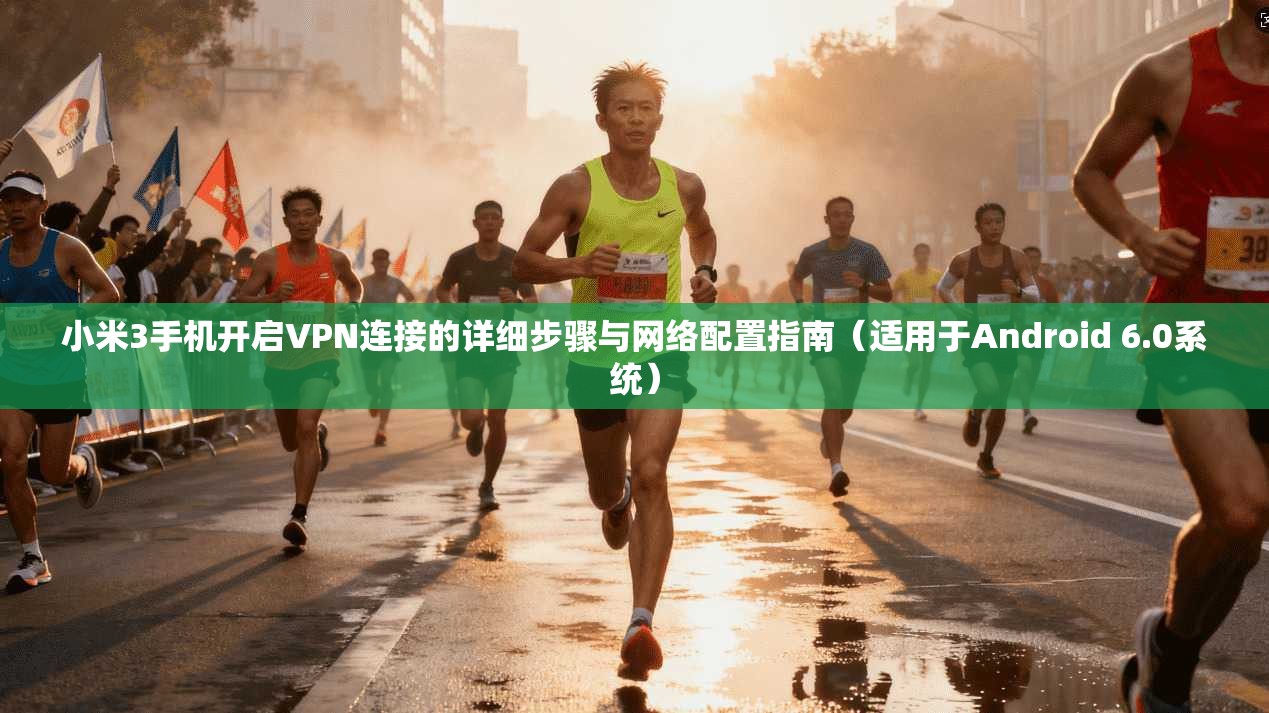 小米3手机开启VPN连接的详细步骤与网络配置指南（适用于Android 6.0系统）