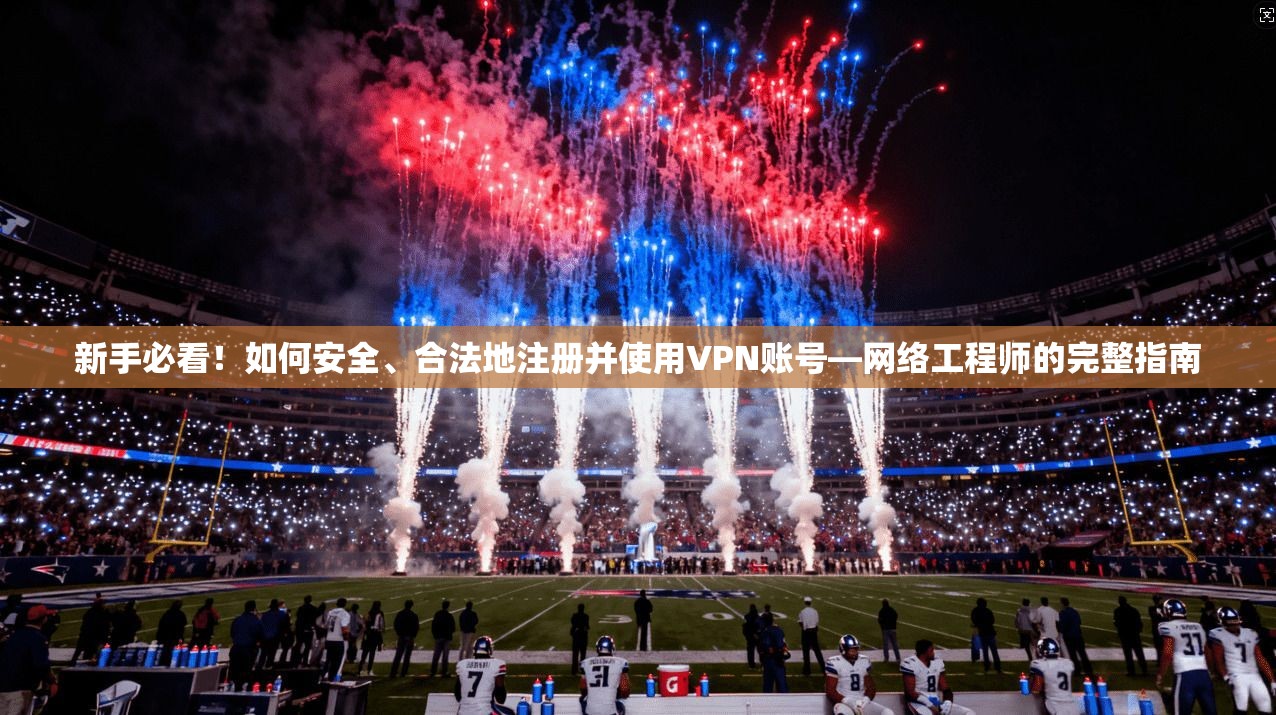 新手必看！如何安全、合法地注册并使用VPN账号—网络工程师的完整指南