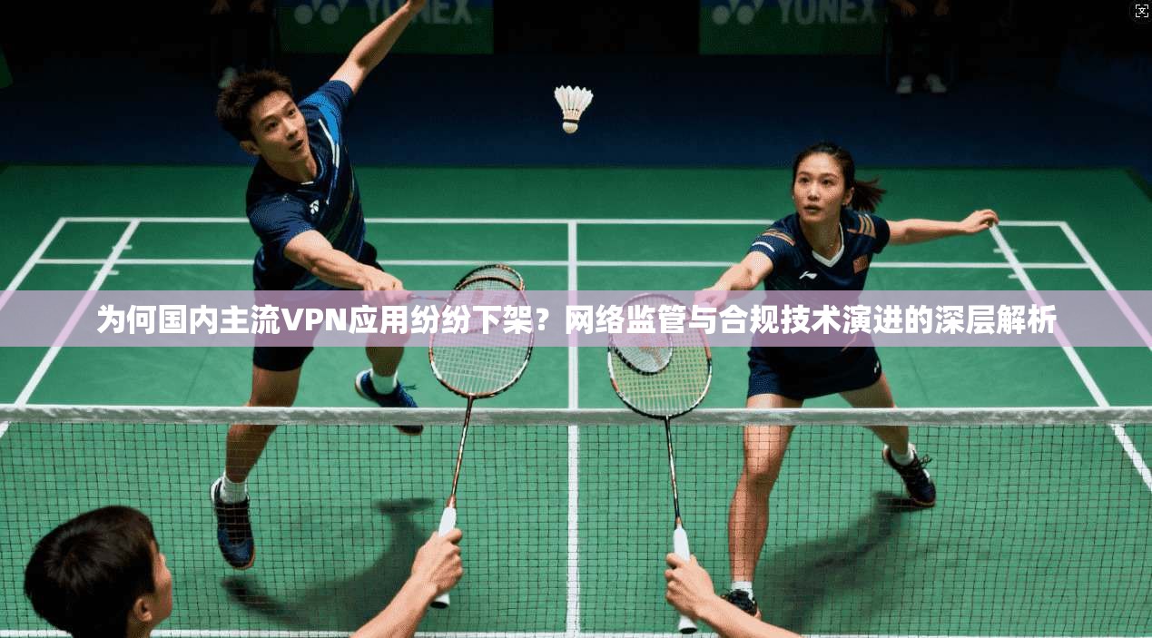 为何国内主流VPN应用纷纷下架?网络监管与合规技术演进的深层解析