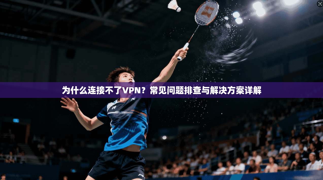为什么连接不了VPN?常见问题排查与解决方案详解