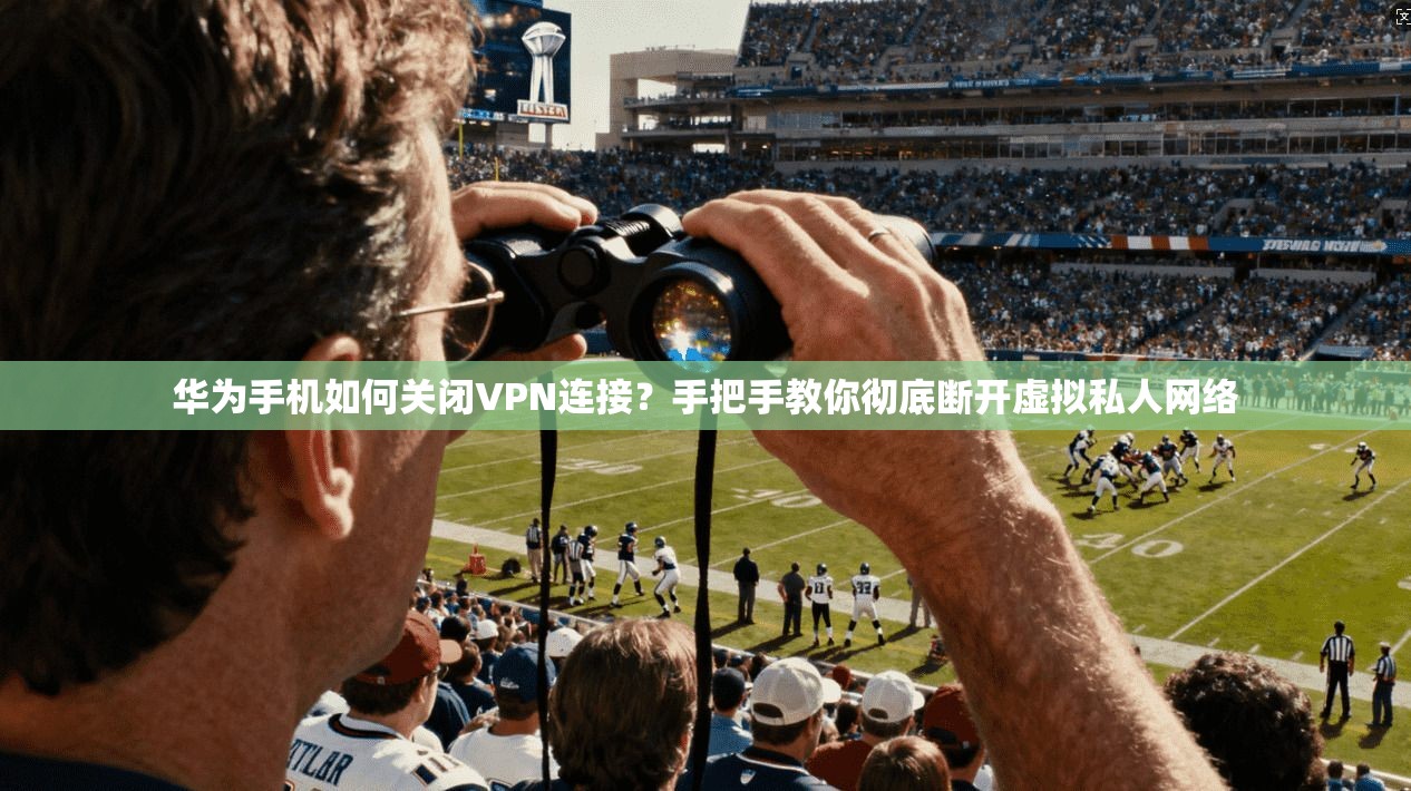 华为手机如何关闭VPN连接？手把手教你彻底断开虚拟私人网络