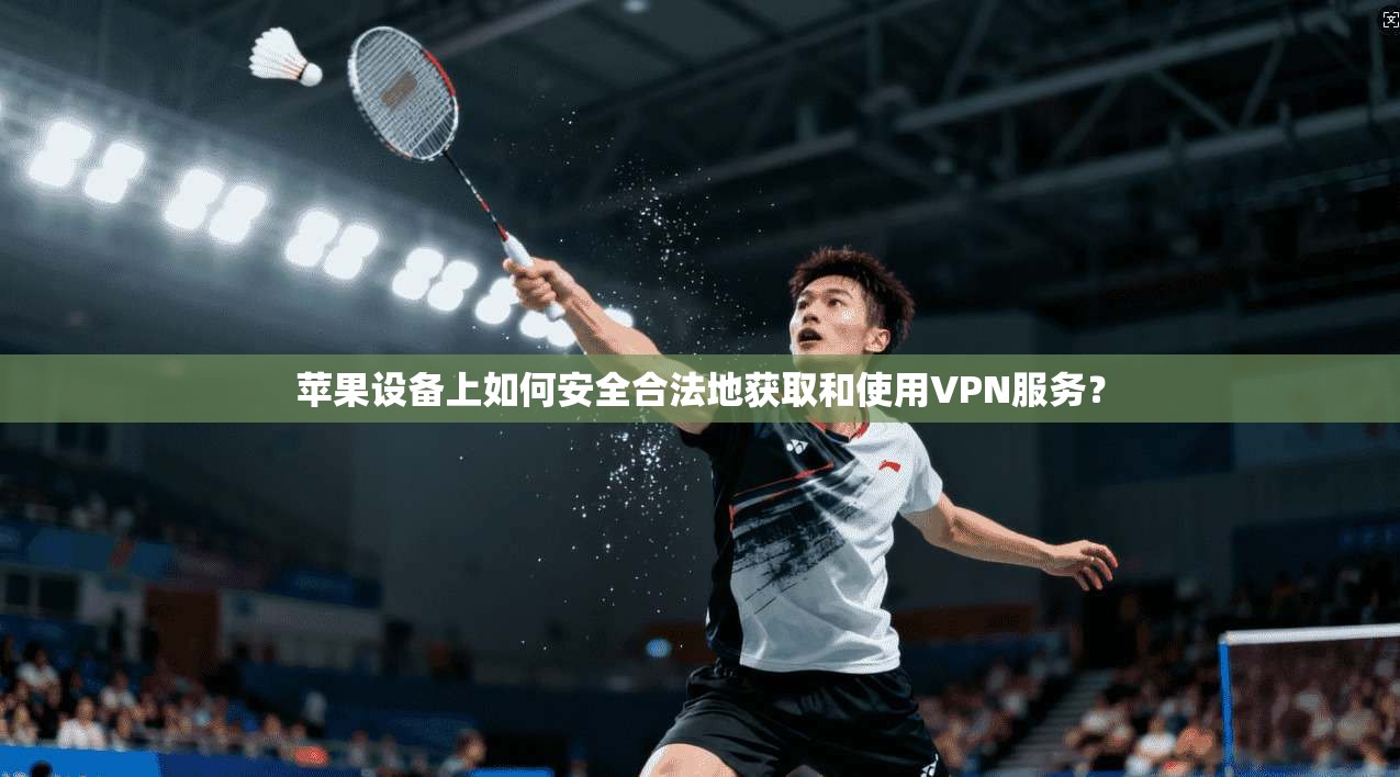 苹果设备上如何安全合法地获取和使用VPN服务？