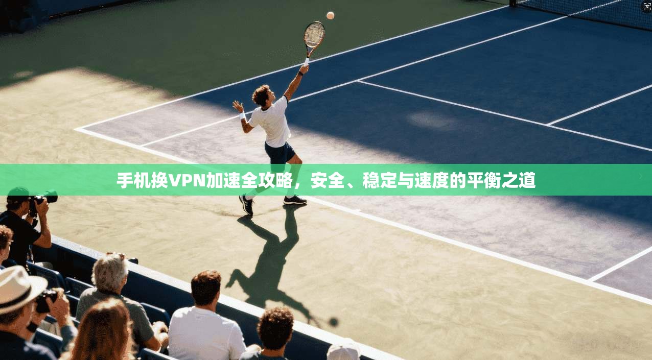 手机换VPN加速全攻略,安全、稳定与速度的平衡之道