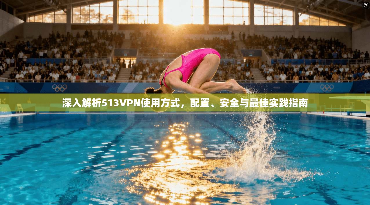 深入解析513VPN使用方式，配置、安全与最佳实践指南