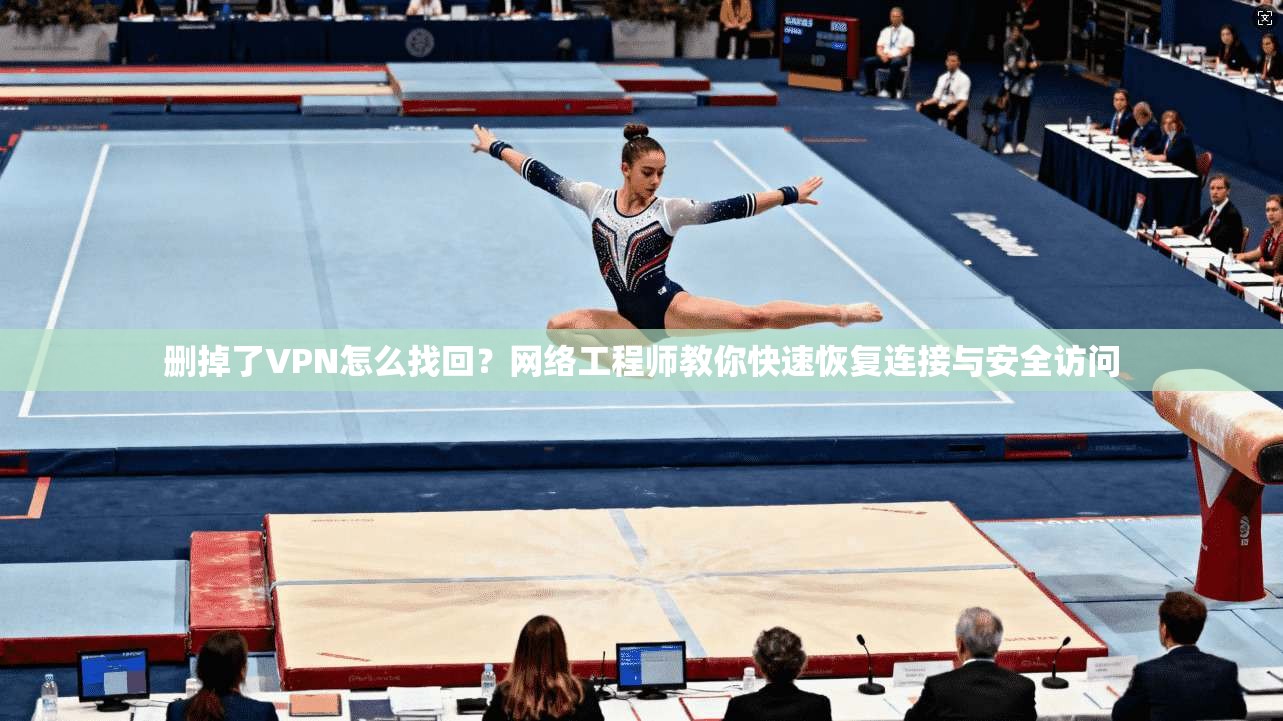 删掉了VPN怎么找回？网络工程师教你快速恢复连接与安全访问