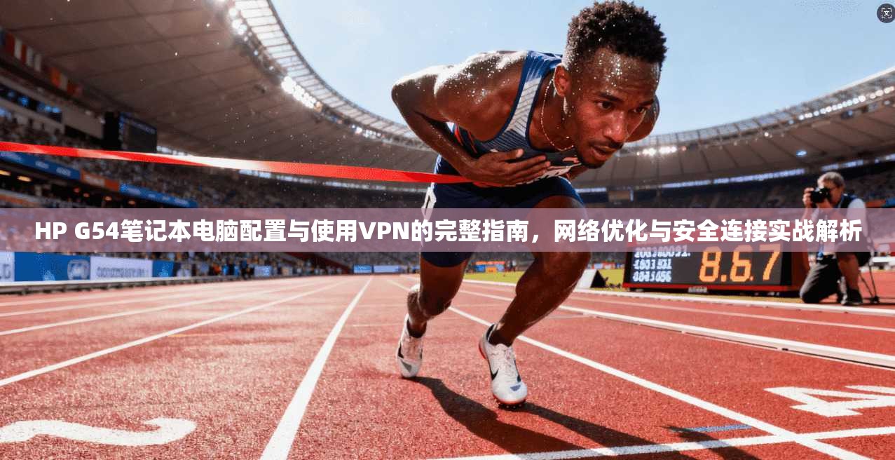 HP G54笔记本电脑配置与使用VPN的完整指南，网络优化与安全连接实战解析