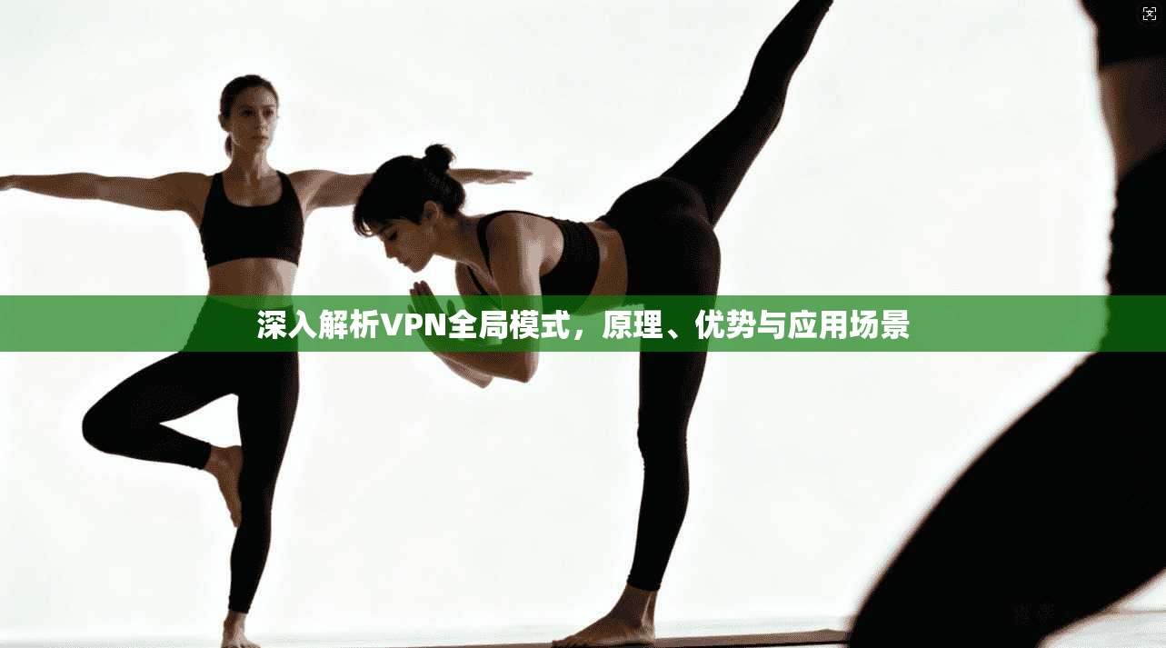 深入解析VPN全局模式，原理、优势与应用场景