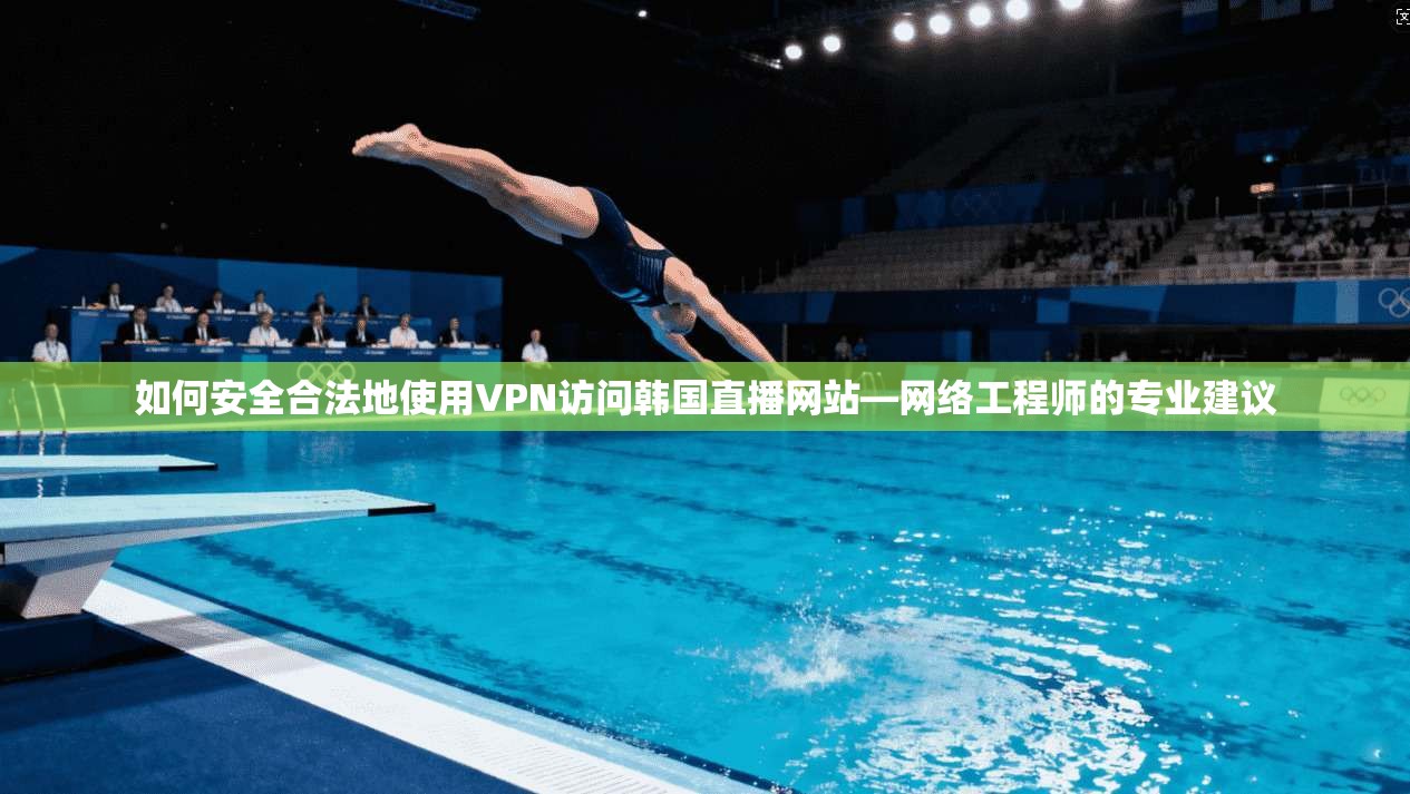如何安全合法地使用VPN访问韩国直播网站—网络工程师的专业建议