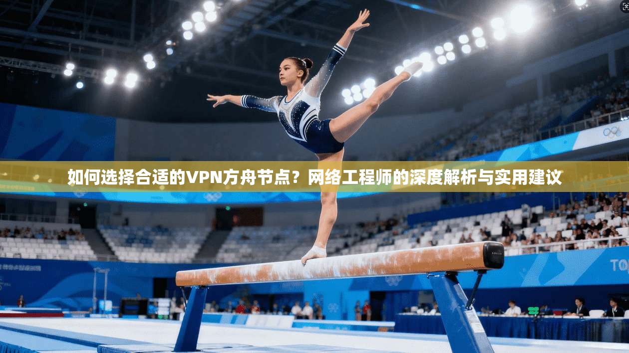 如何选择合适的VPN方舟节点？网络工程师的深度解析与实用建议
