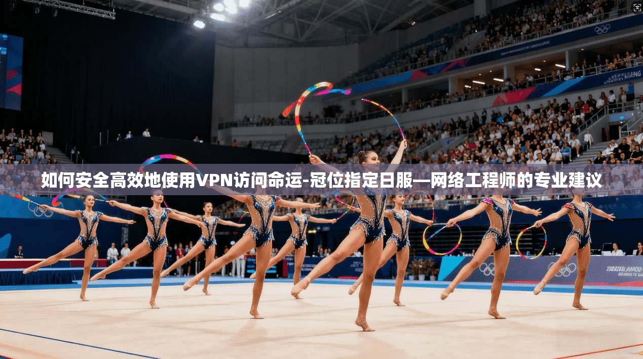如何安全高效地使用VPN访问命运-冠位指定日服—网络工程师的专业建议