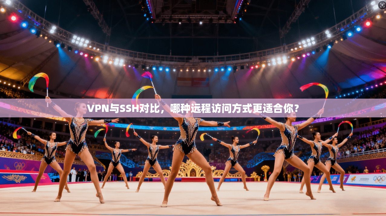 VPN与SSH对比,哪种远程访问方式更适合你?
