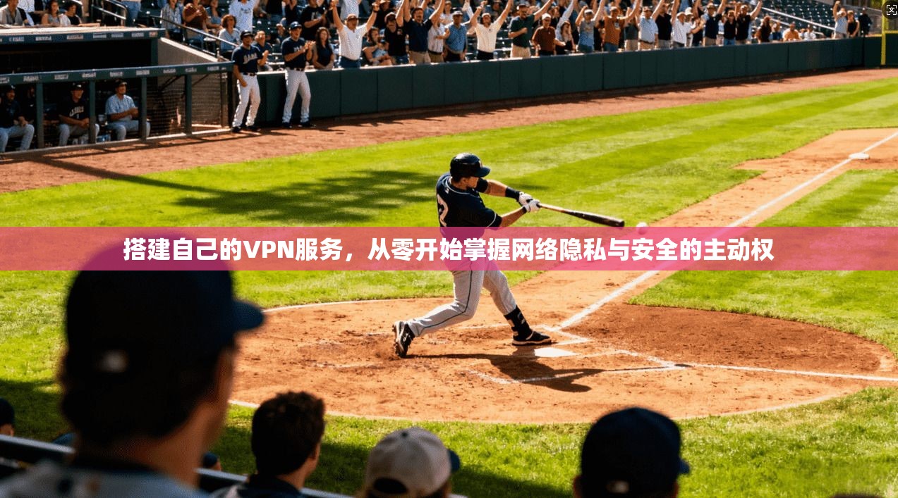 搭建自己的VPN服务，从零开始掌握网络隐私与安全的主动权