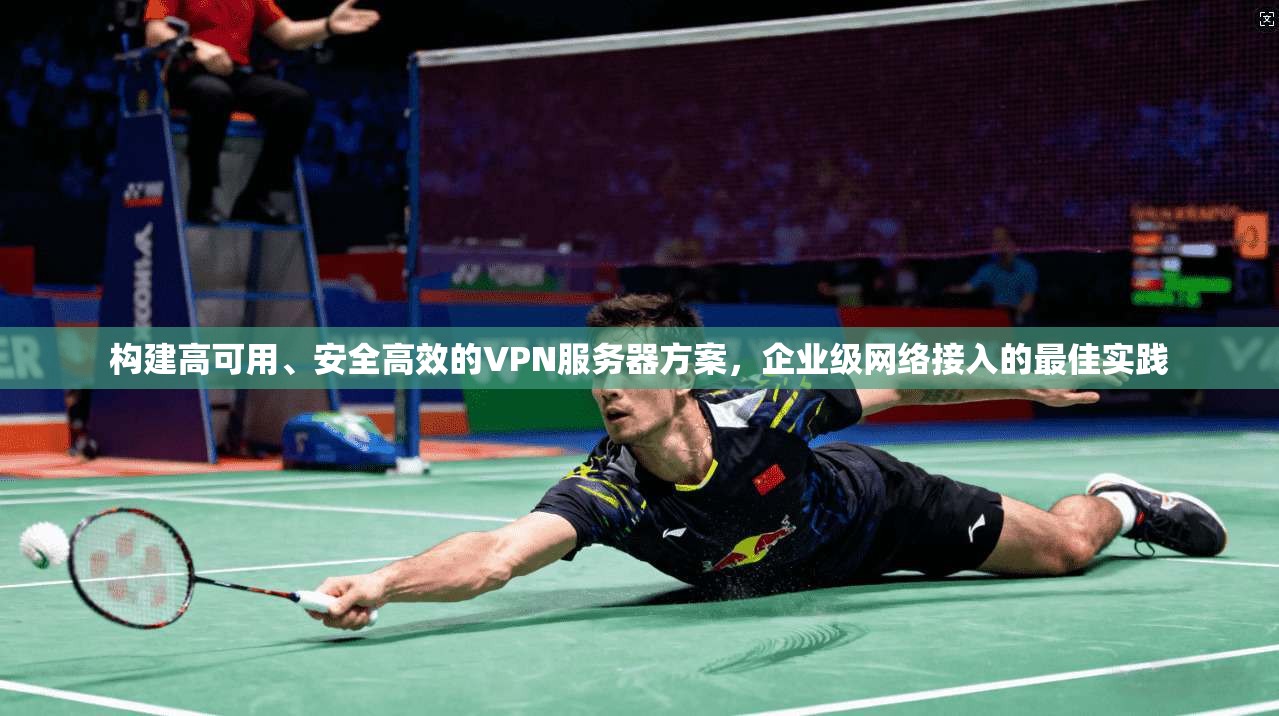 构建高可用、安全高效的VPN服务器方案,企业级网络接入的最佳实践