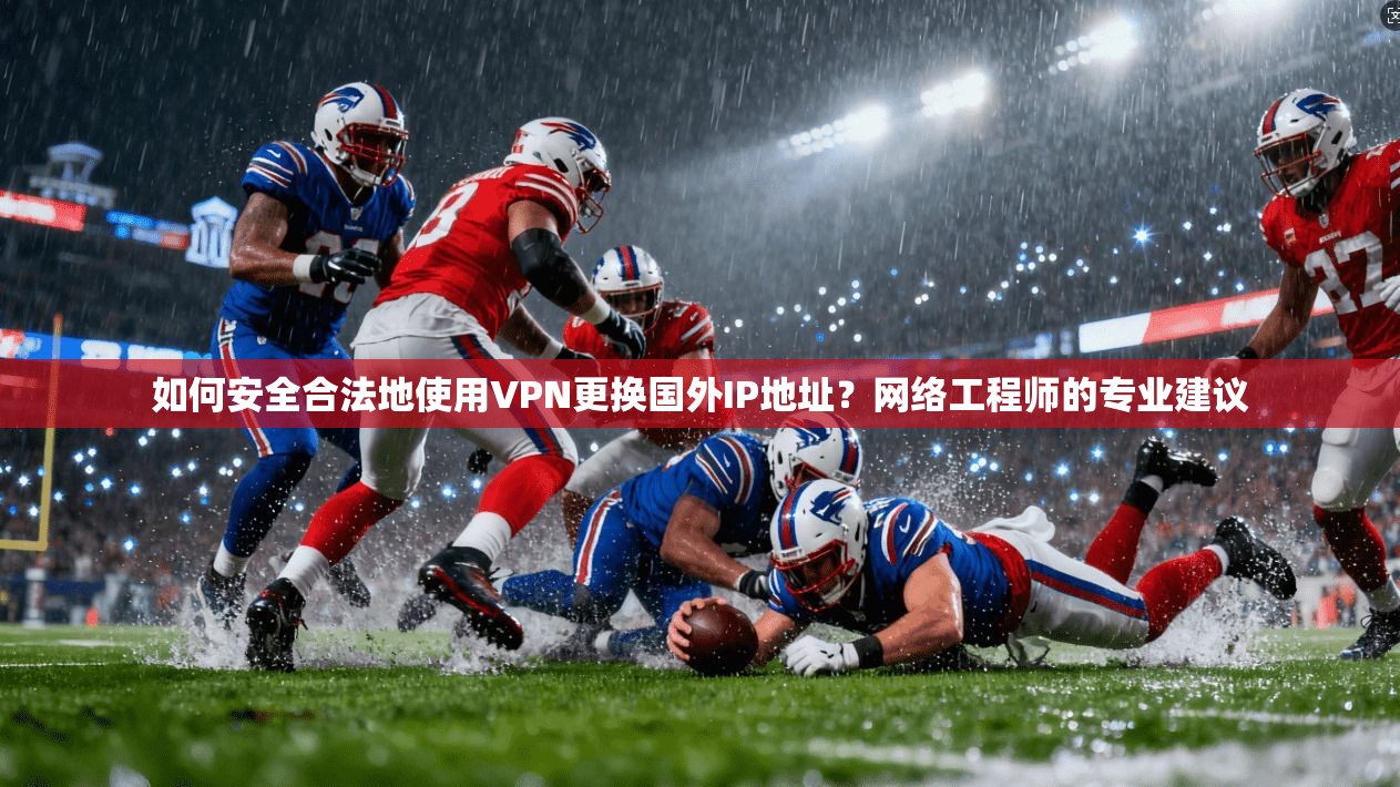 如何安全合法地使用VPN更换国外IP地址？网络工程师的专业建议