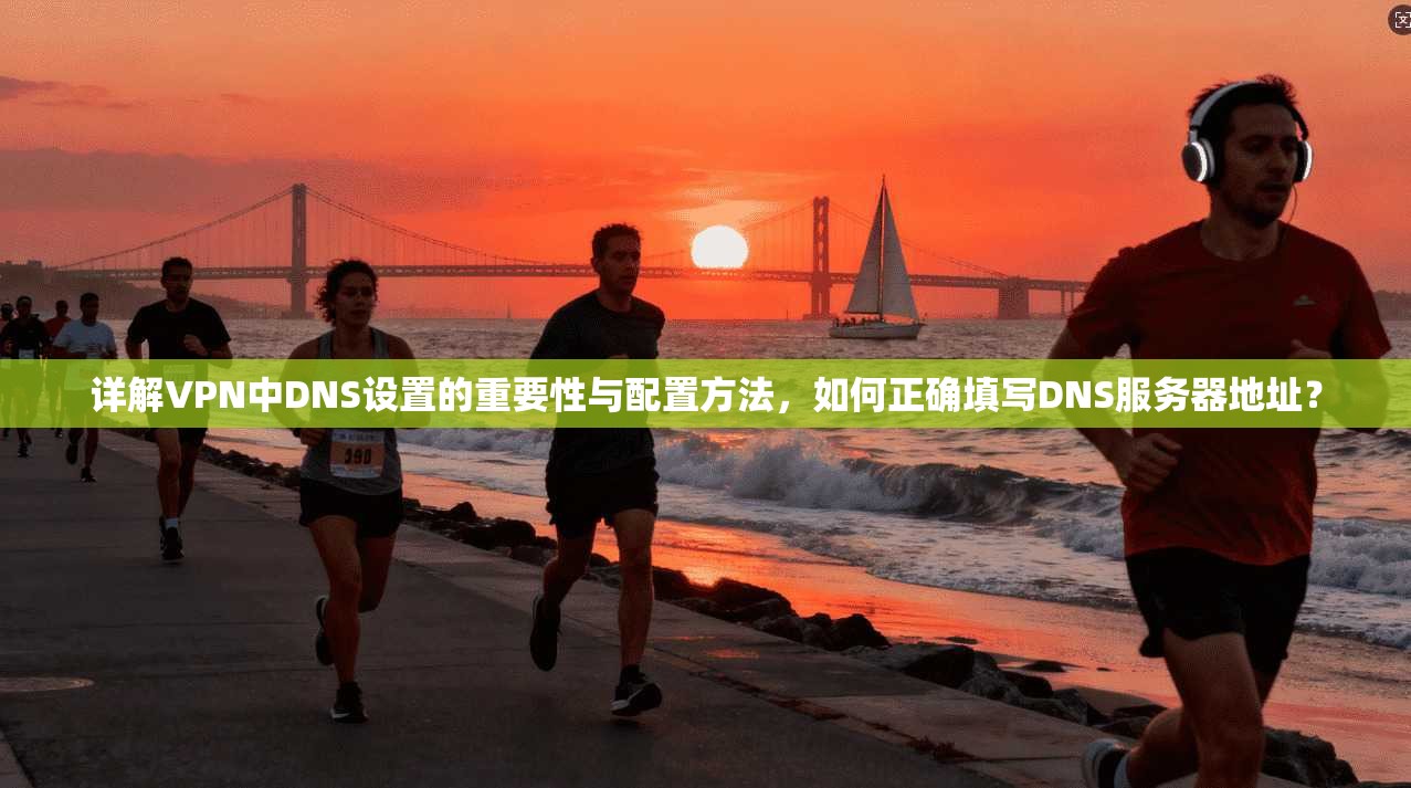 详解VPN中DNS设置的重要性与配置方法,如何正确填写DNS服务器地址?