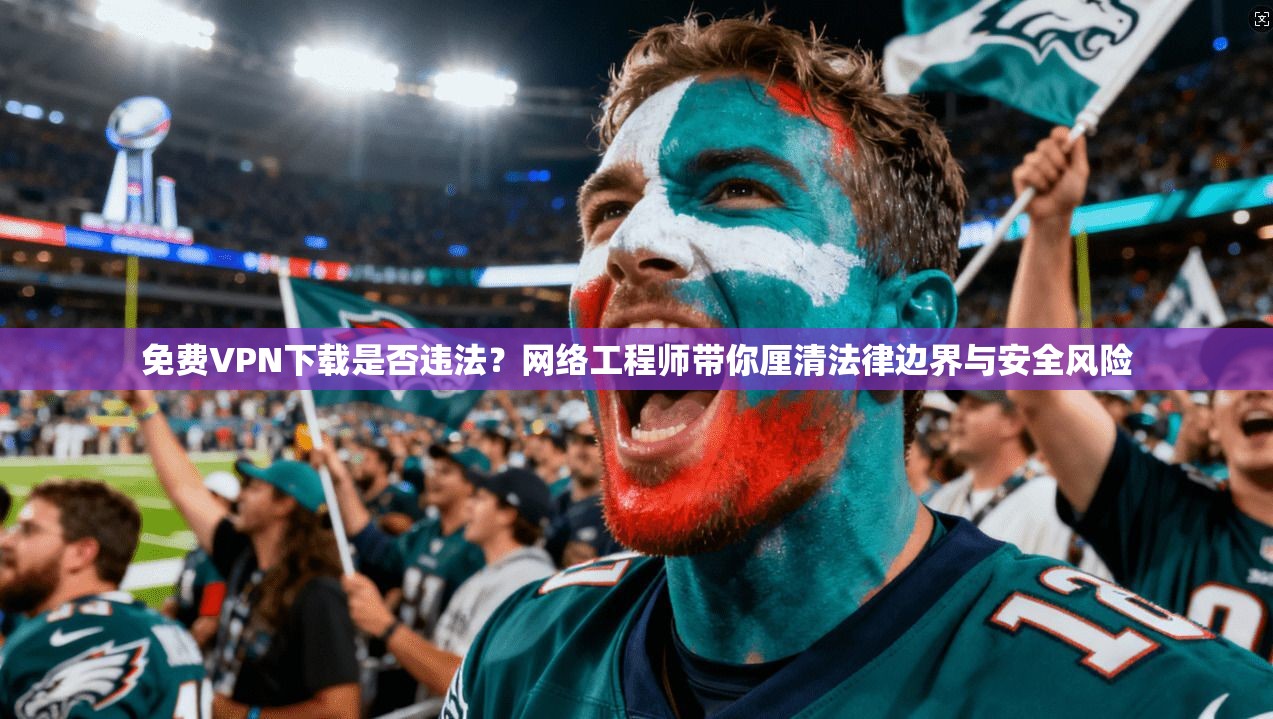 免费VPN下载是否违法？网络工程师带你厘清法律边界与安全风险