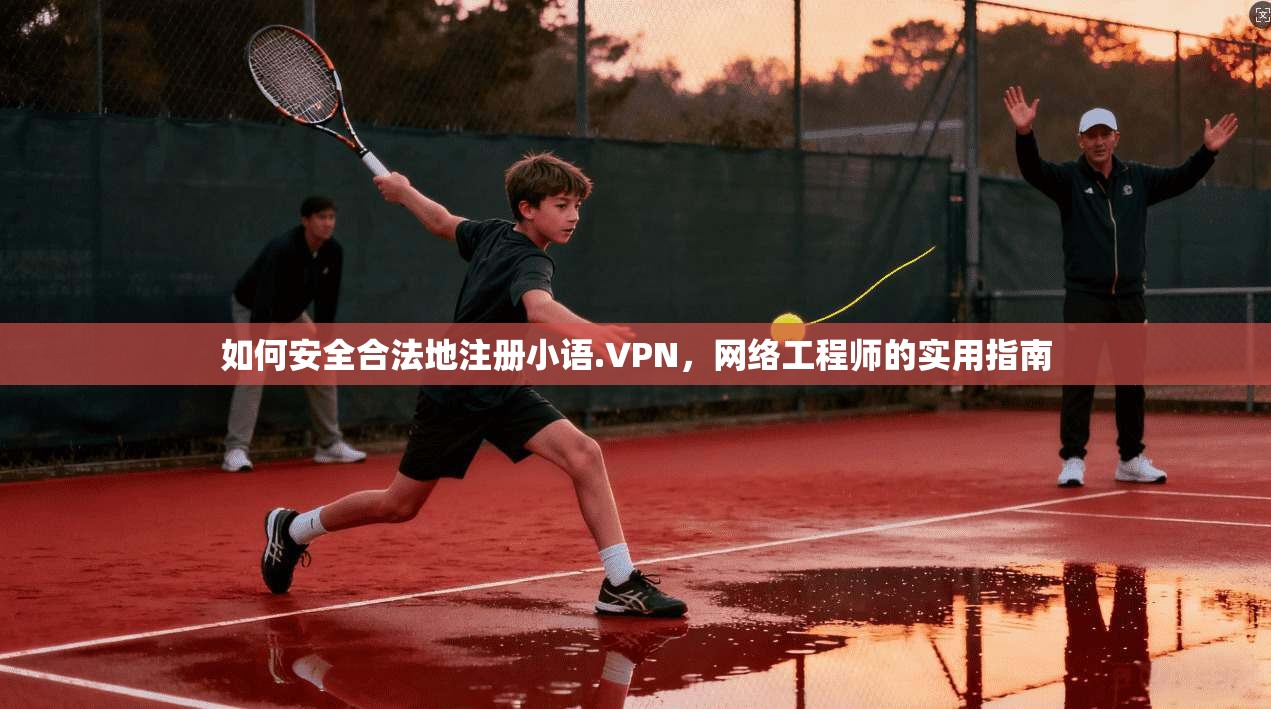 如何安全合法地注册小语.VPN，网络工程师的实用指南