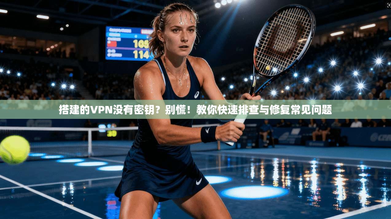 搭建的VPN没有密钥？别慌！教你快速排查与修复常见问题