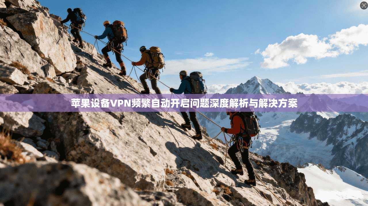 苹果设备VPN频繁自动开启问题深度解析与解决方案