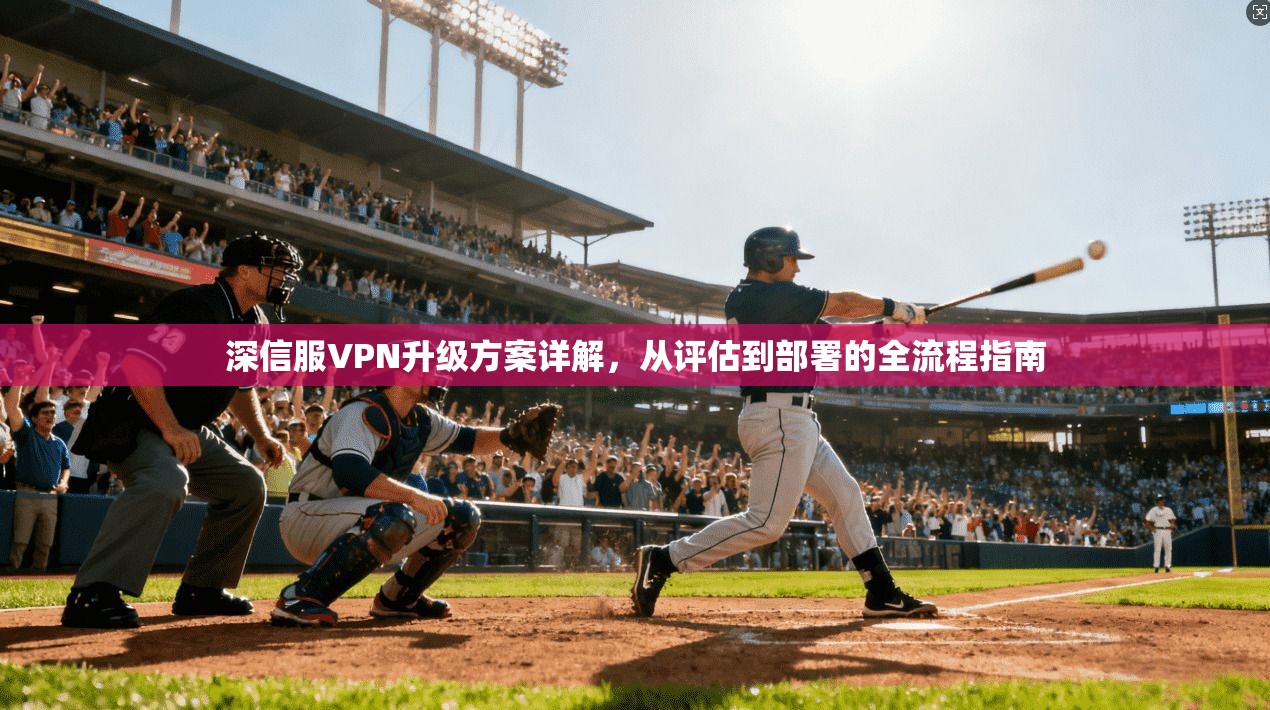 深信服VPN升级方案详解,从评估到部署的全流程指南