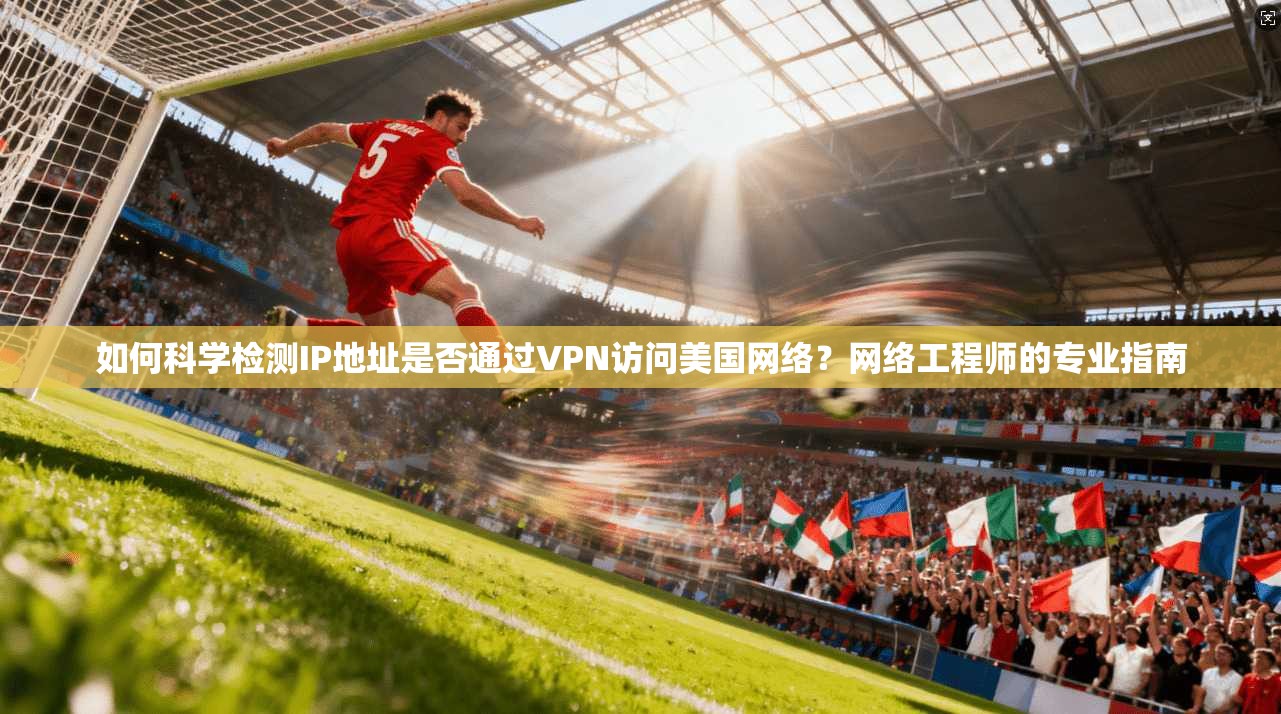 如何科学检测IP地址是否通过VPN访问美国网络？网络工程师的专业指南