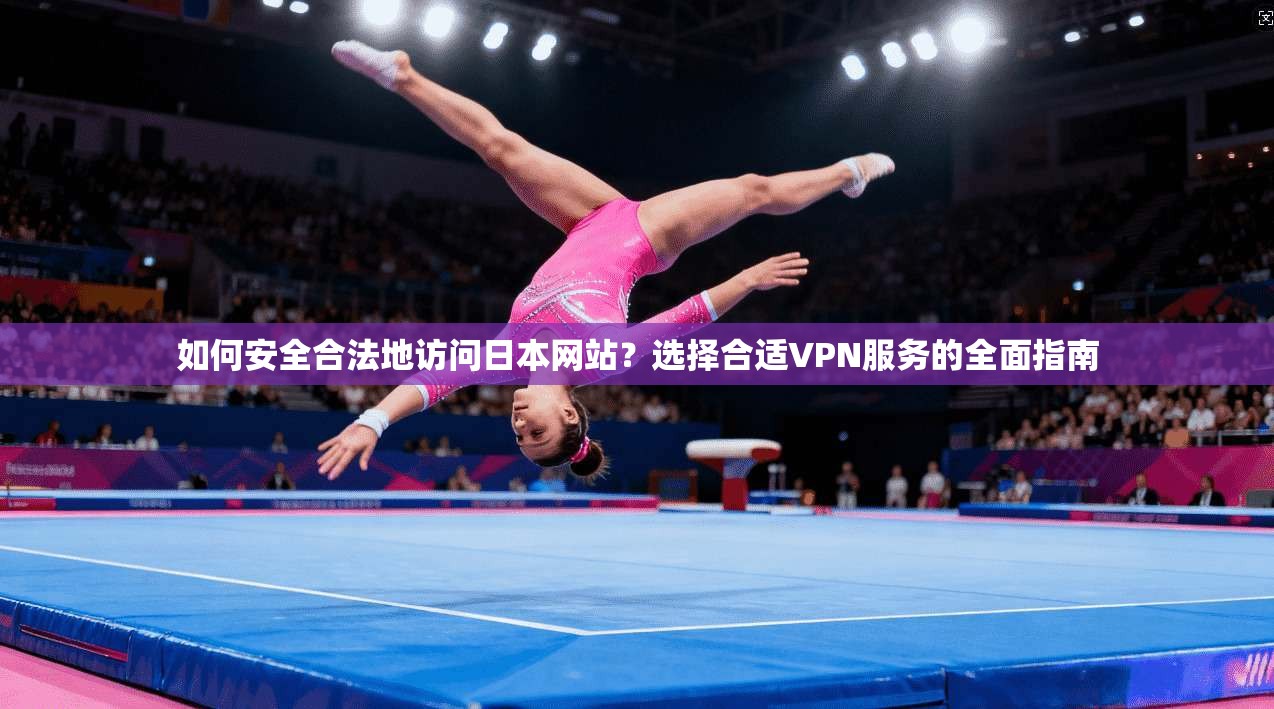 如何安全合法地访问日本网站？选择合适VPN服务的全面指南
