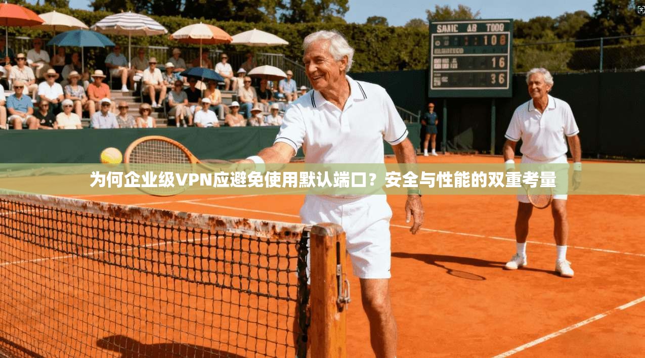 为何企业级VPN应避免使用默认端口?安全与性能的双重考量