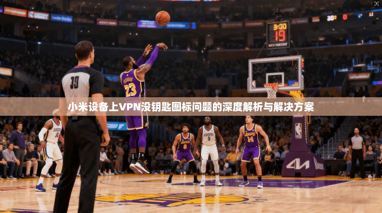 小米设备上VPN没钥匙图标问题的深度解析与解决方案
