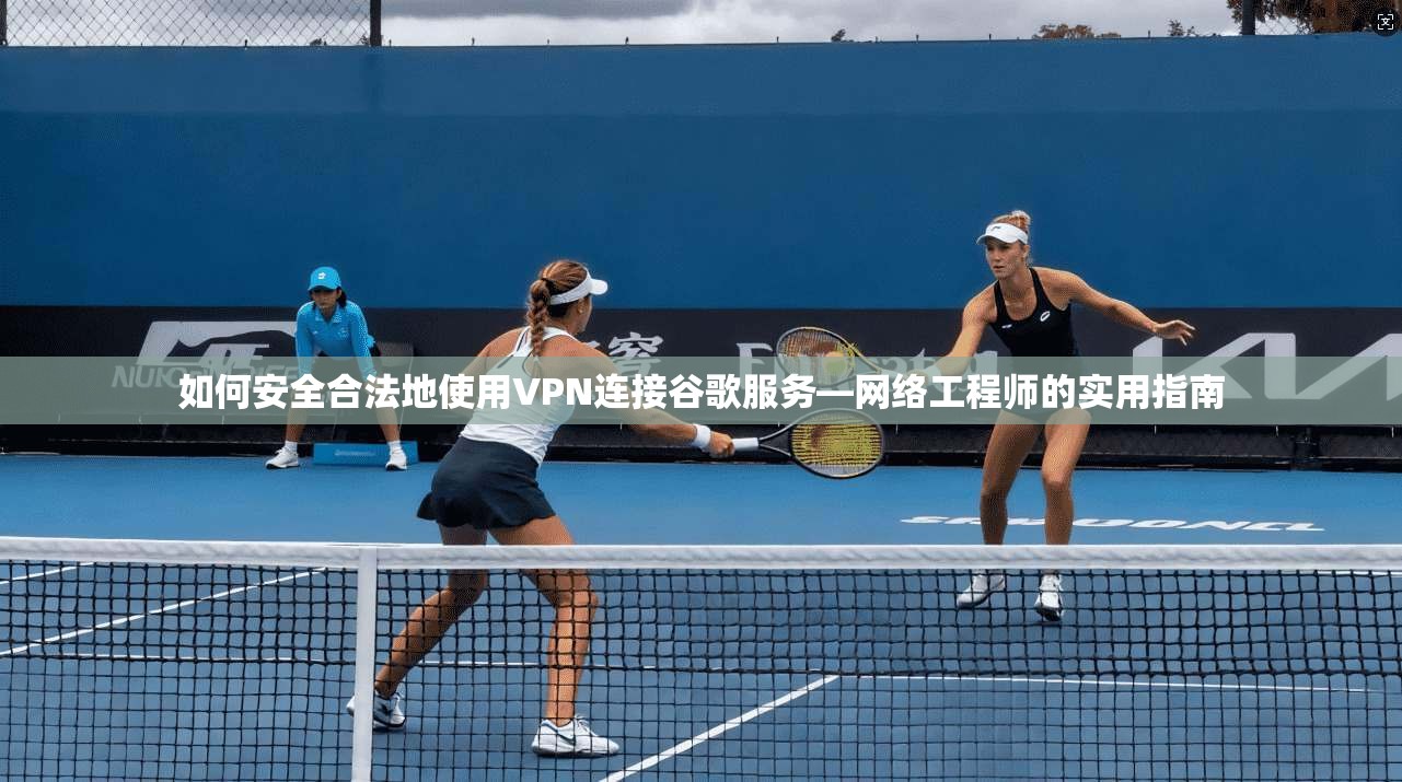 如何安全合法地使用VPN连接谷歌服务—网络工程师的实用指南