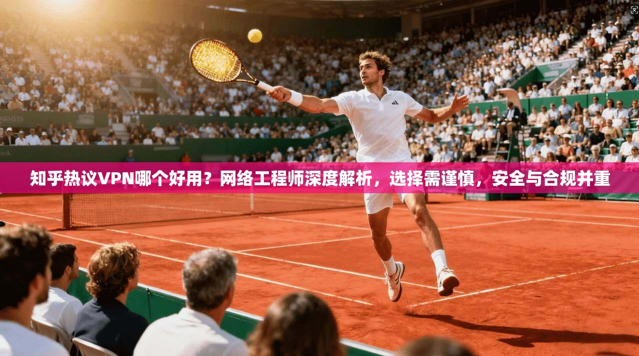 知乎热议VPN哪个好用？网络工程师深度解析，选择需谨慎，安全与合规并重