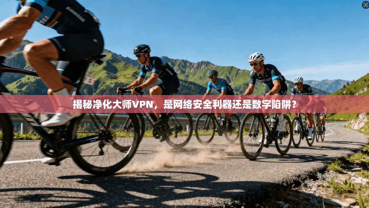 揭秘净化大师VPN，是网络安全利器还是数字陷阱？