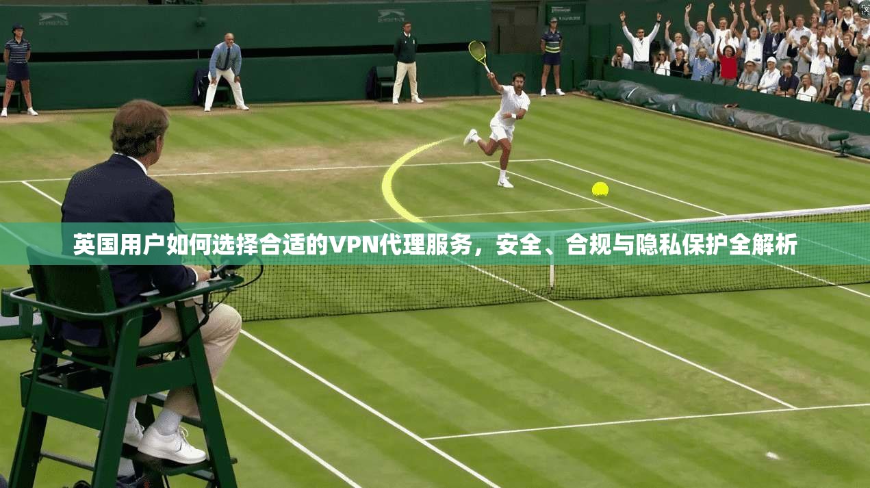 英国用户如何选择合适的VPN代理服务，安全、合规与隐私保护全解析