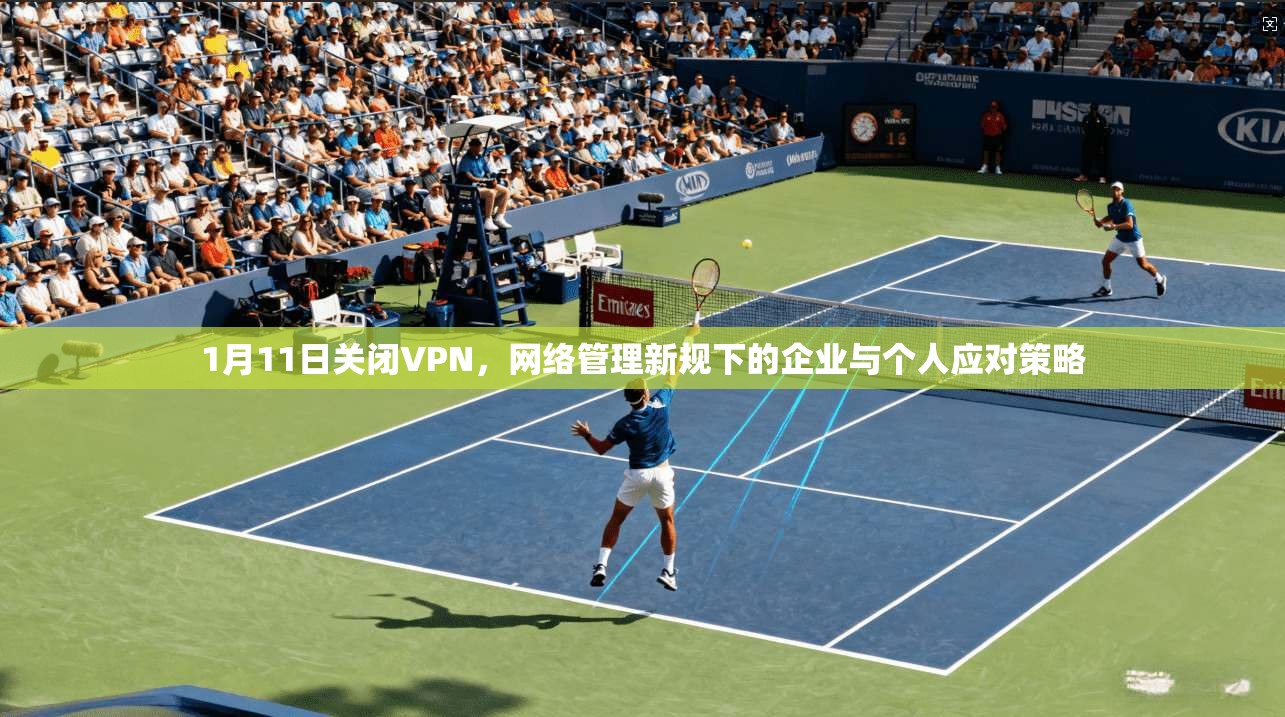 1月11日关闭VPN,网络管理新规下的企业与个人应对策略