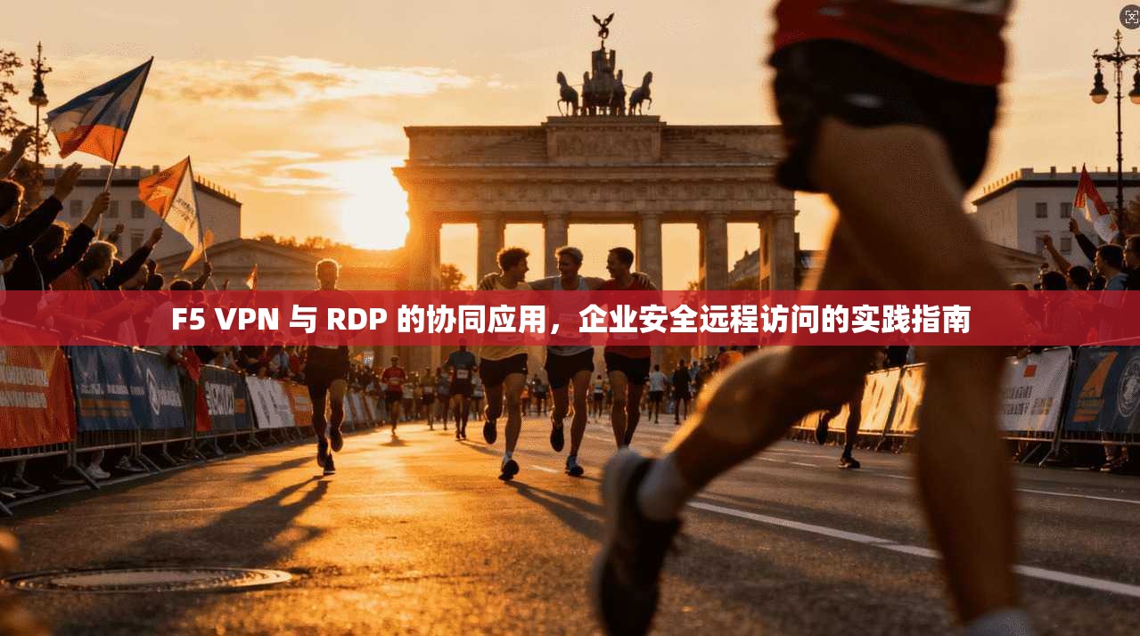 F5 VPN 与 RDP 的协同应用,企业安全远程访问的实践指南
