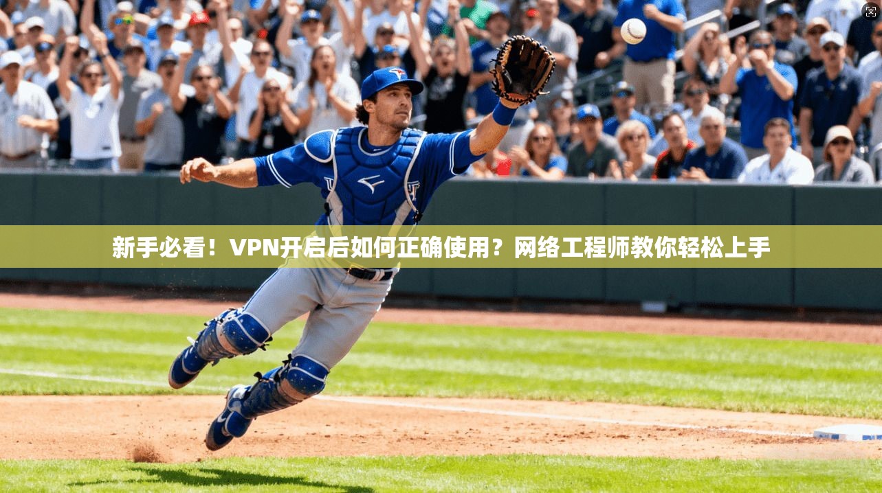 新手必看！VPN开启后如何正确使用？网络工程师教你轻松上手