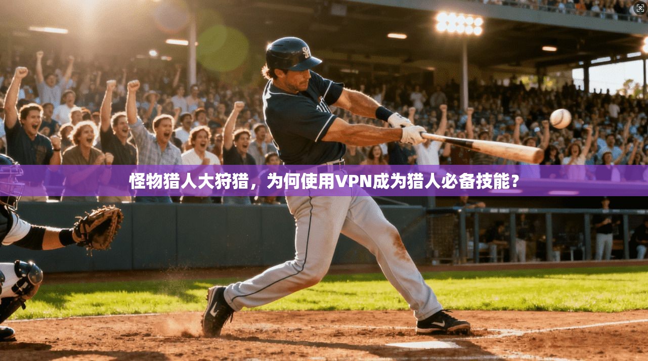 怪物猎人大狩猎,为何使用VPN成为猎人必备技能?