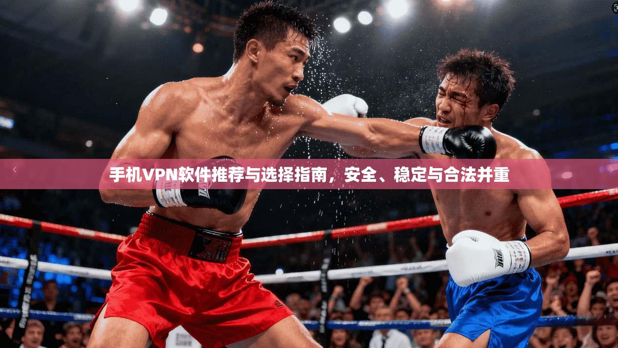 手机VPN软件推荐与选择指南，安全、稳定与合法并重