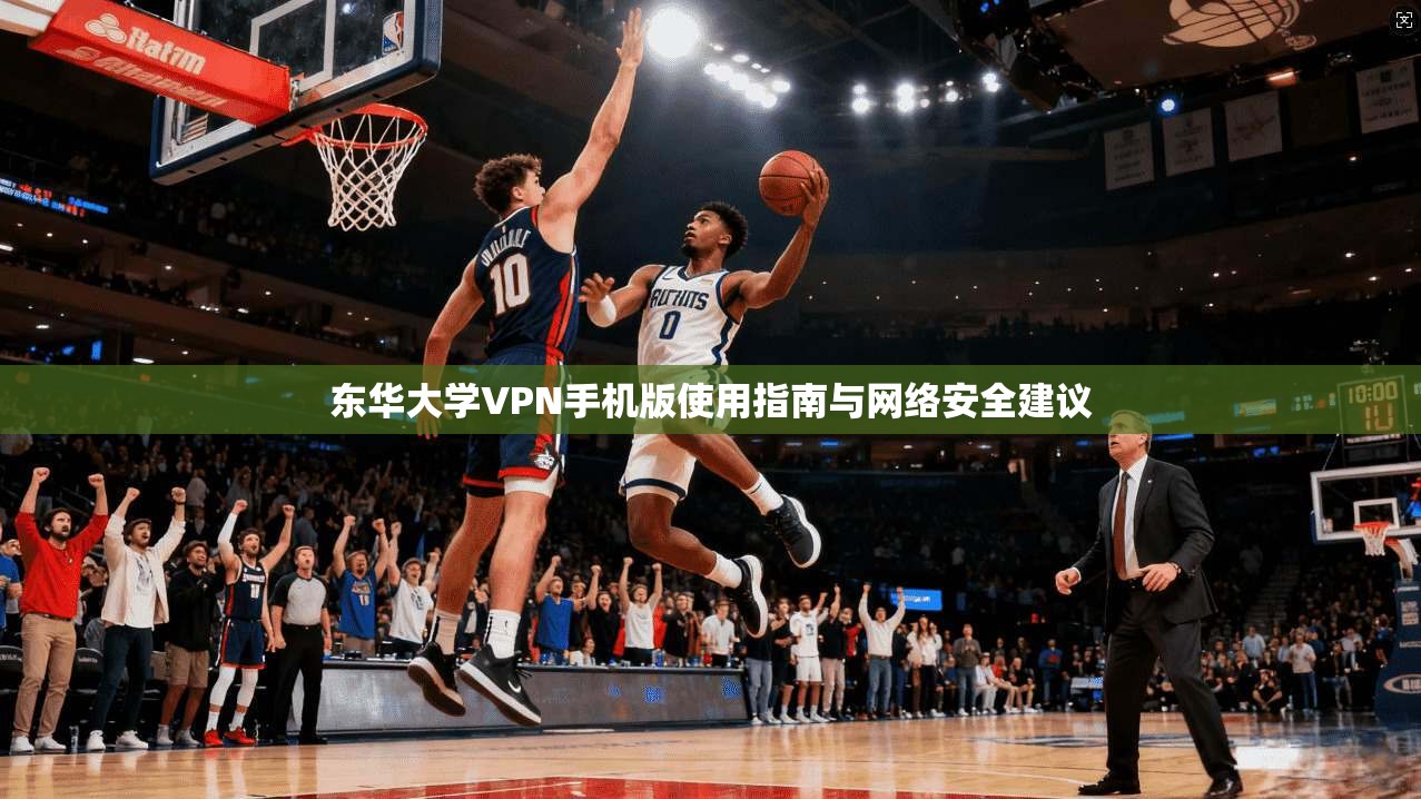 东华大学VPN手机版使用指南与网络安全建议