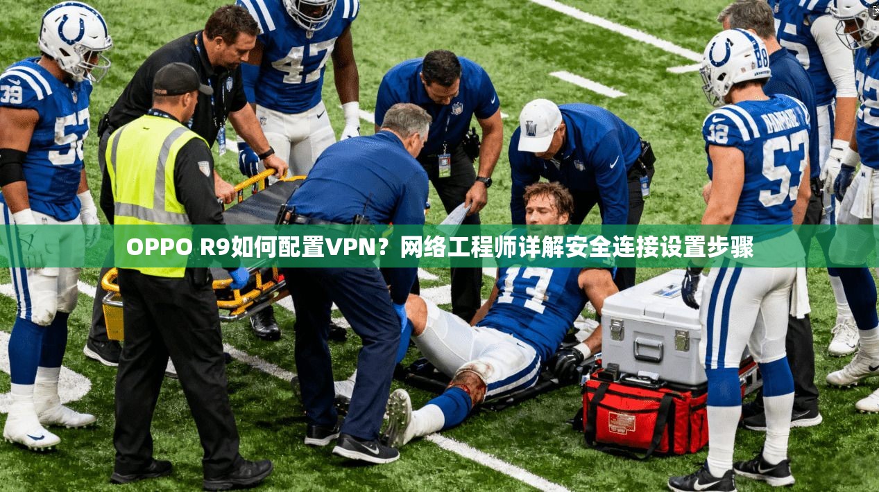 OPPO R9如何配置VPN？网络工程师详解安全连接设置步骤