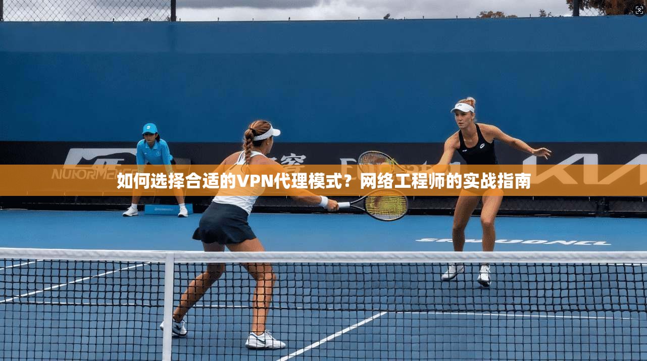 如何选择合适的VPN代理模式？网络工程师的实战指南