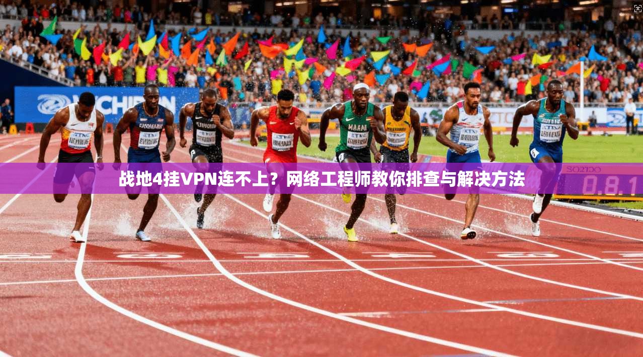 战地4挂VPN连不上?网络工程师教你排查与解决方法