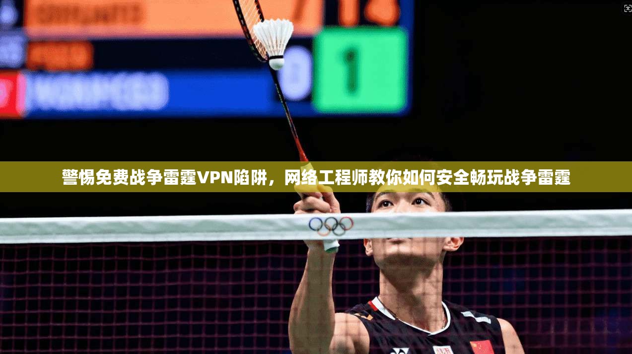 警惕免费战争雷霆VPN陷阱，网络工程师教你如何安全畅玩战争雷霆