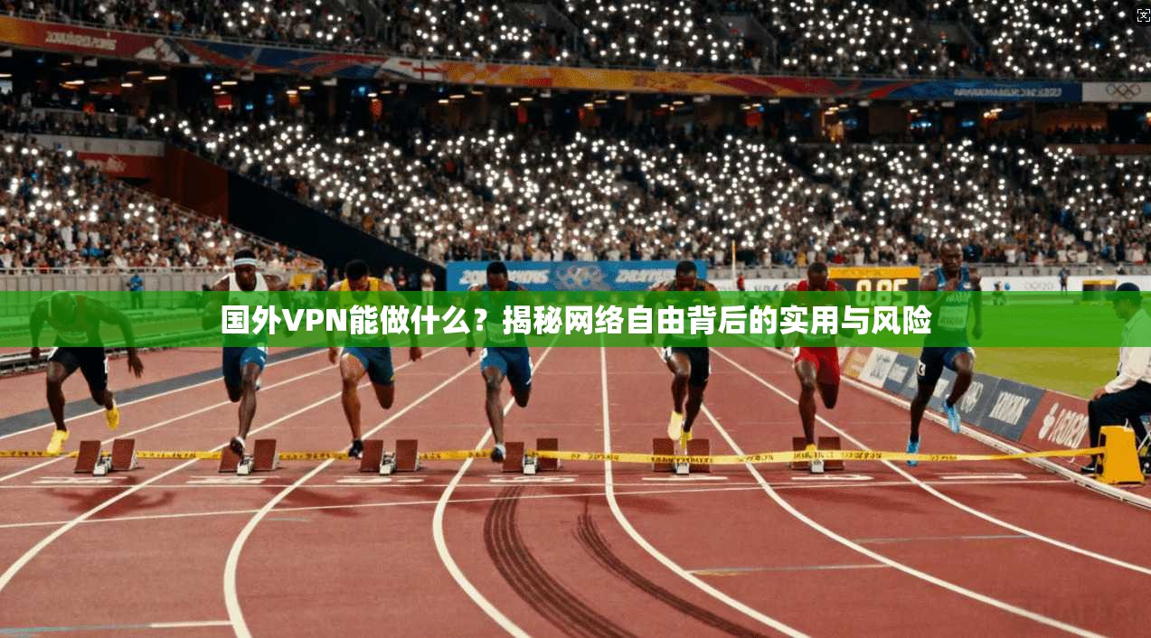 国外VPN能做什么？揭秘网络自由背后的实用与风险