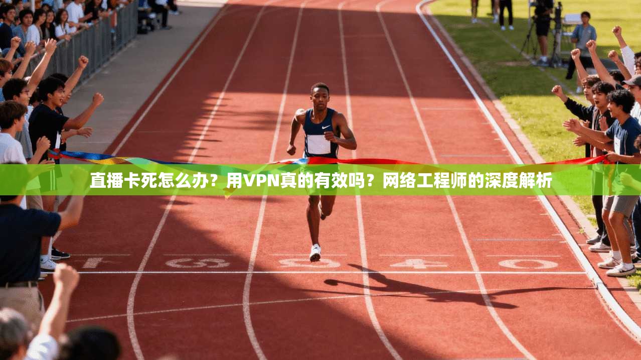 直播卡死怎么办？用VPN真的有效吗？网络工程师的深度解析