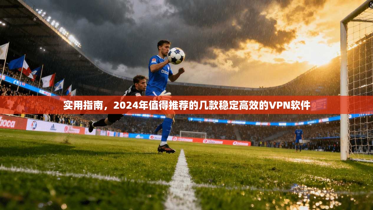 实用指南，2024年值得推荐的几款稳定高效的VPN软件