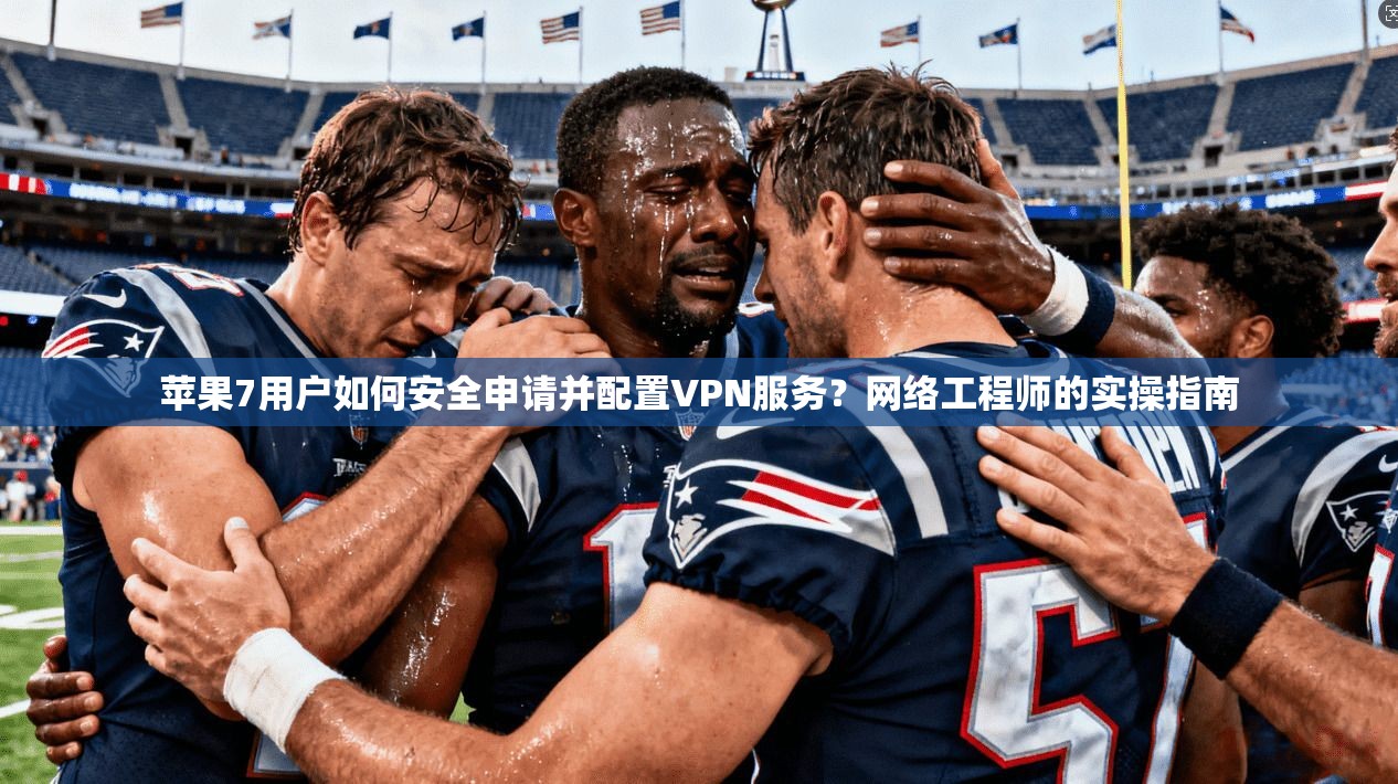 苹果7用户如何安全申请并配置VPN服务？网络工程师的实操指南