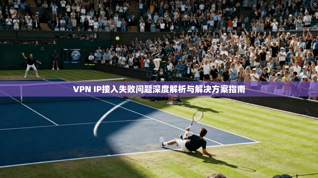 VPN IP接入失败问题深度解析与解决方案指南