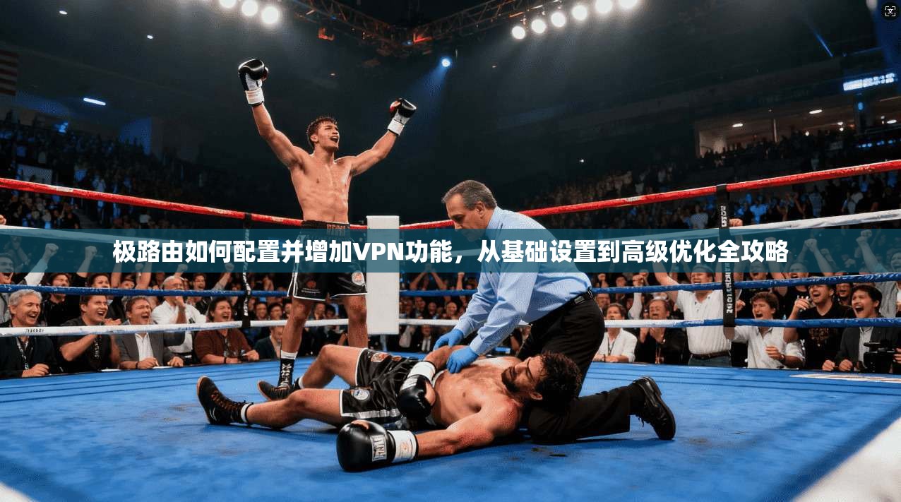 极路由如何配置并增加VPN功能，从基础设置到高级优化全攻略